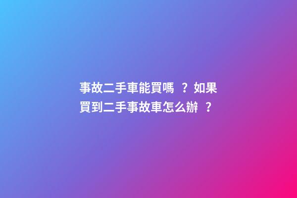 事故二手車能買嗎？如果買到二手事故車怎么辦？